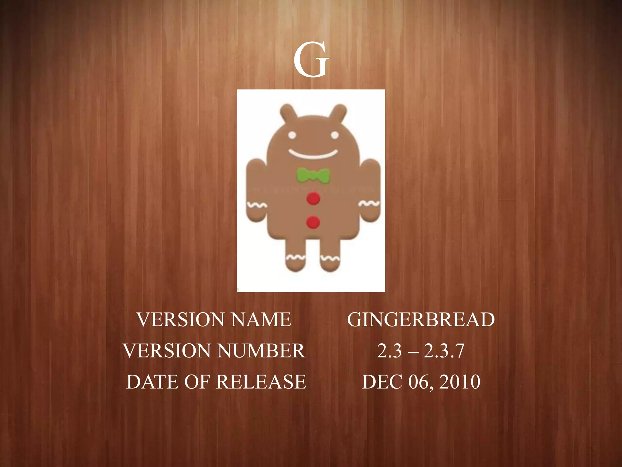 G
VERSION NAME GINGERBREAD
VERSION NUMBER 2.3 – 2.3.7
DATE OF RELEASE DEC 06, 2010
 