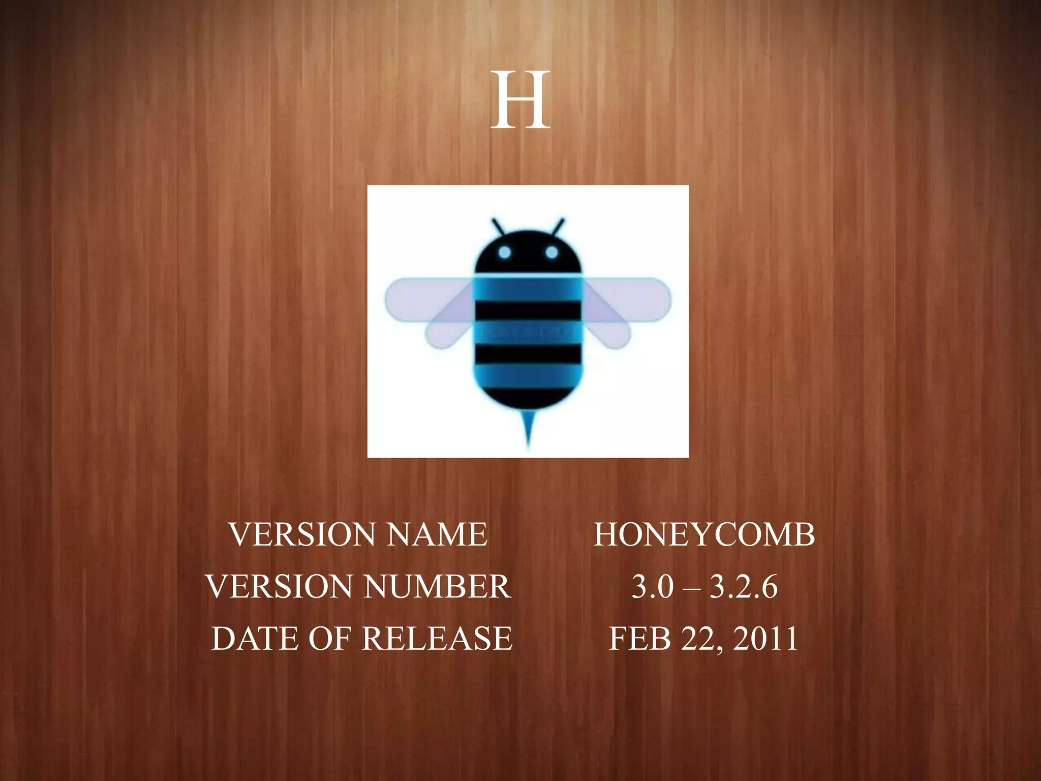 H
VERSION NAME HONEYCOMB
VERSION NUMBER 3.0 – 3.2.6
DATE OF RELEASE FEB 22, 2011
 