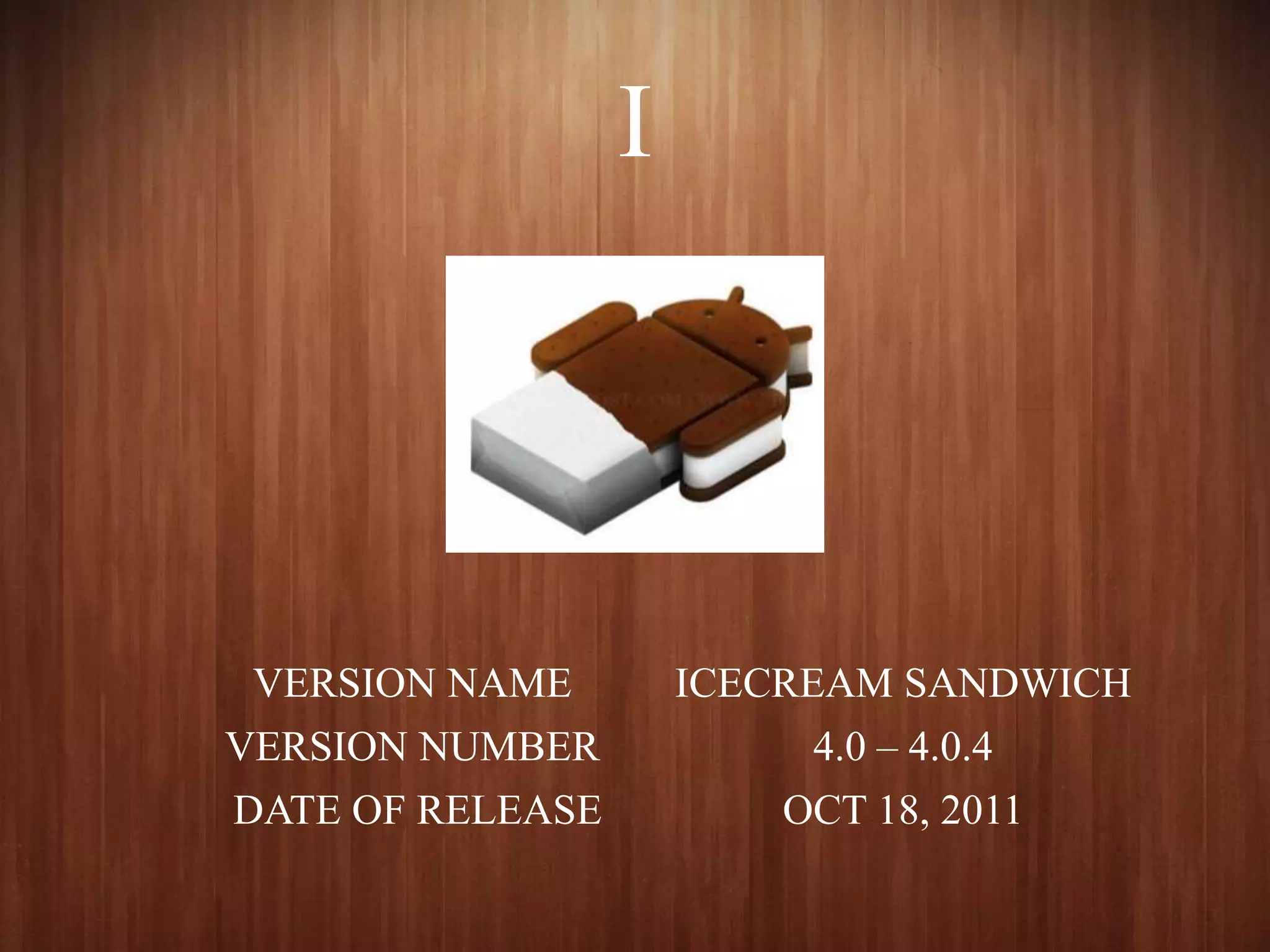 I
VERSION NAME ICECREAM SANDWICH
VERSION NUMBER 4.0 – 4.0.4
DATE OF RELEASE OCT 18, 2011
 