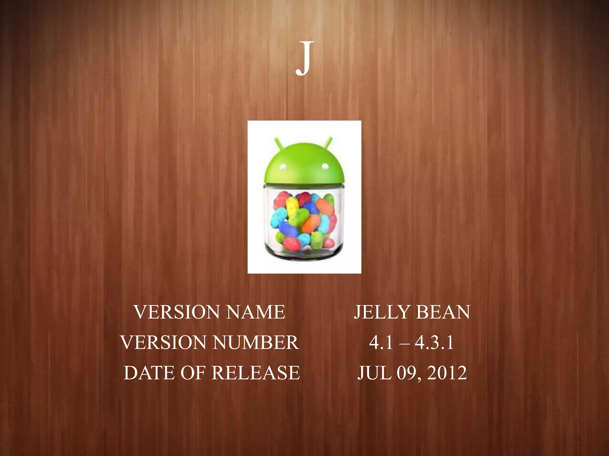 J
VERSION NAME JELLY BEAN
VERSION NUMBER 4.1 – 4.3.1
DATE OF RELEASE JUL 09, 2012
 