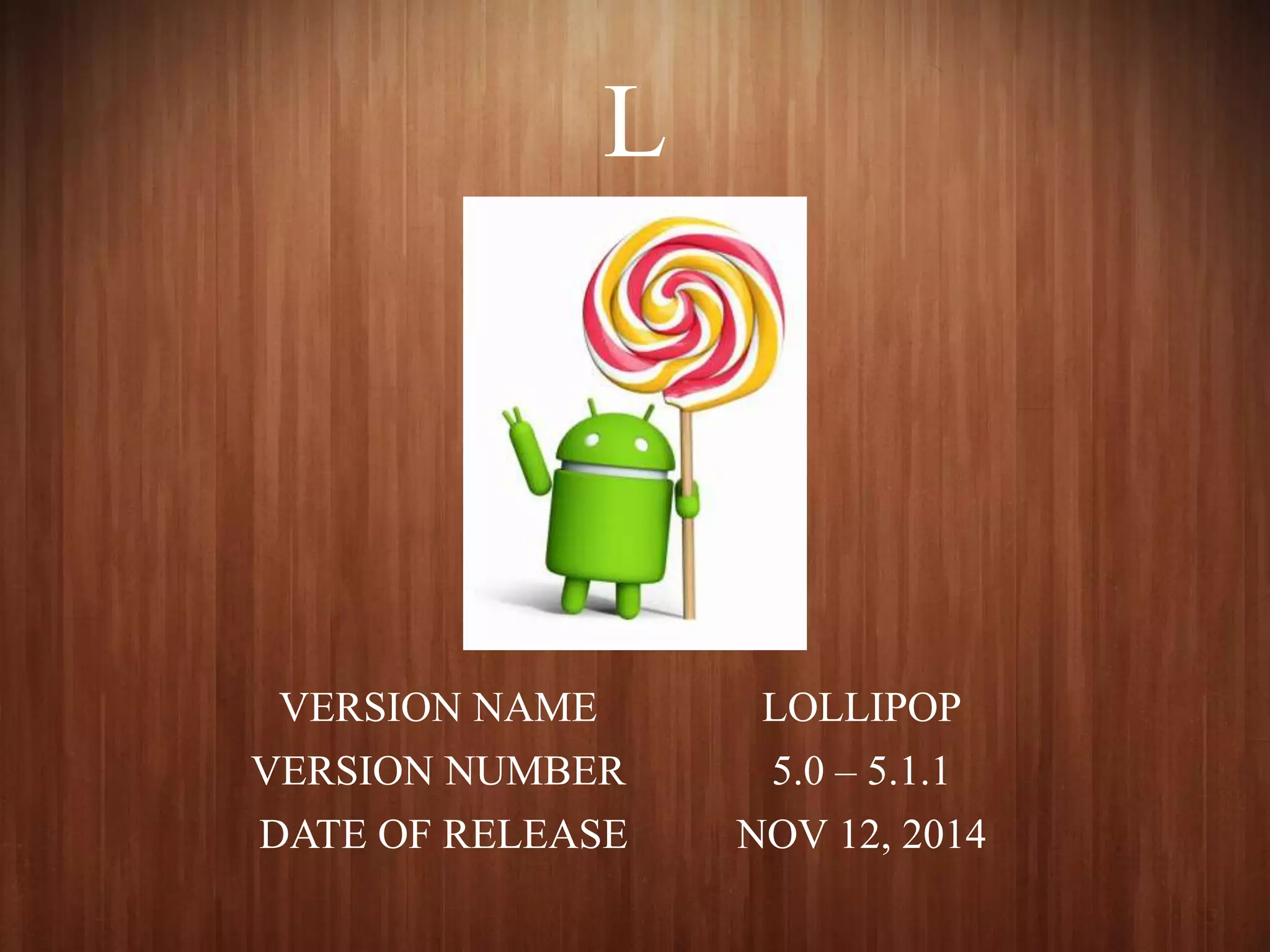 L
VERSION NAME LOLLIPOP
VERSION NUMBER 5.0 – 5.1.1
DATE OF RELEASE NOV 12, 2014
 