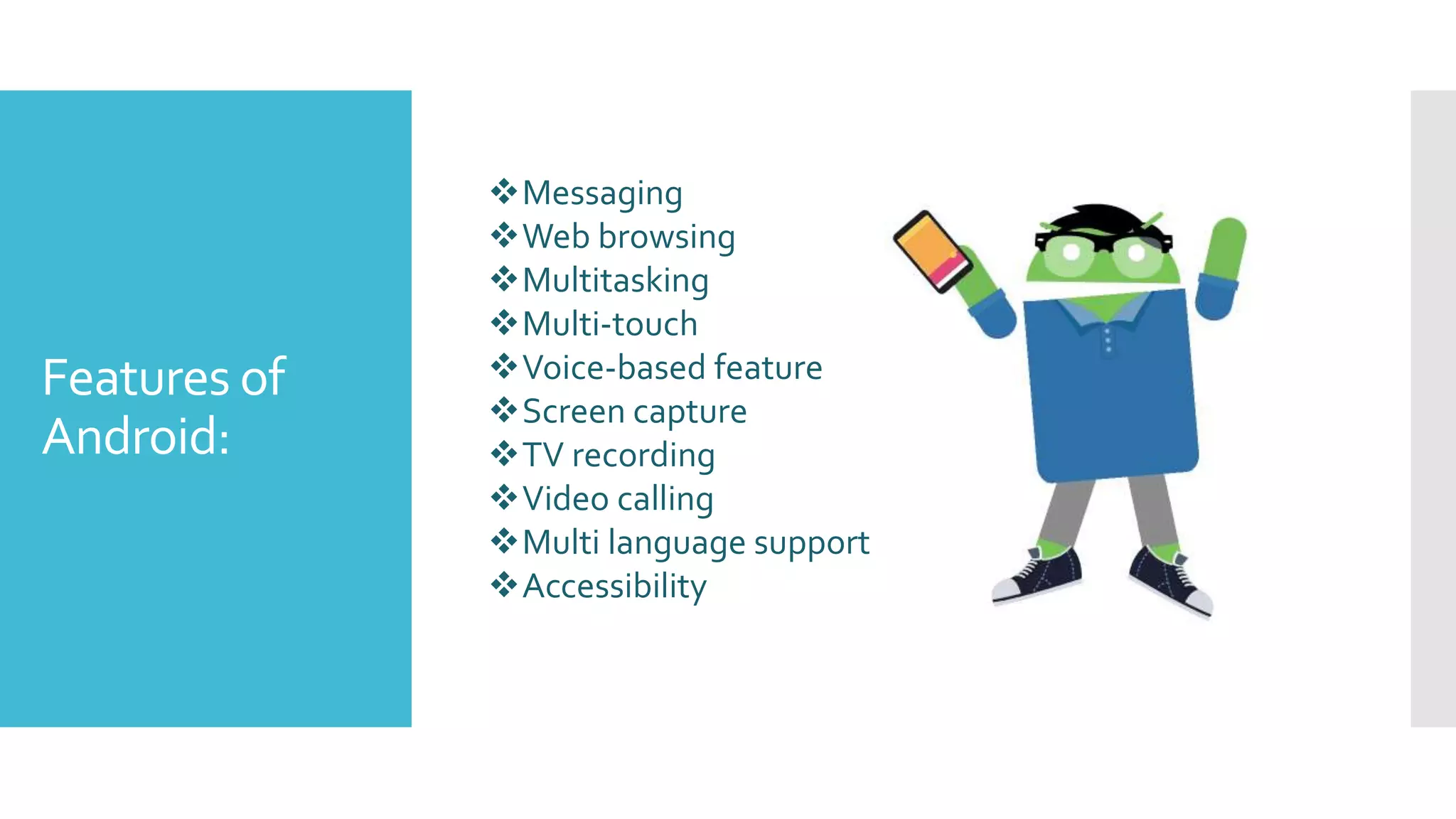 Features of
Android:
Messaging
Web browsing
Multitasking
Multi-touch
Voice-based feature
Screen capture
TV recording
Video calling
Multi language support
Accessibility
 