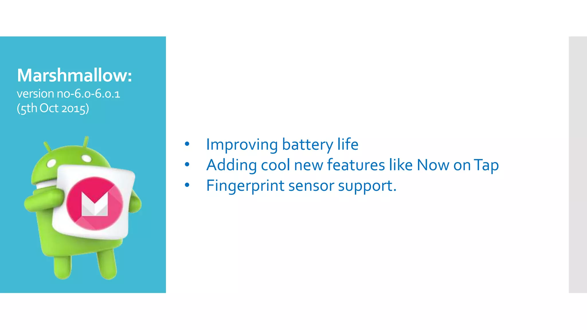 Marshmallow:
version no-6.0-6.0.1
(5thOct2015)
• Improving battery life
• Adding cool new features like Now onTap
• Fingerprint sensor support.
 