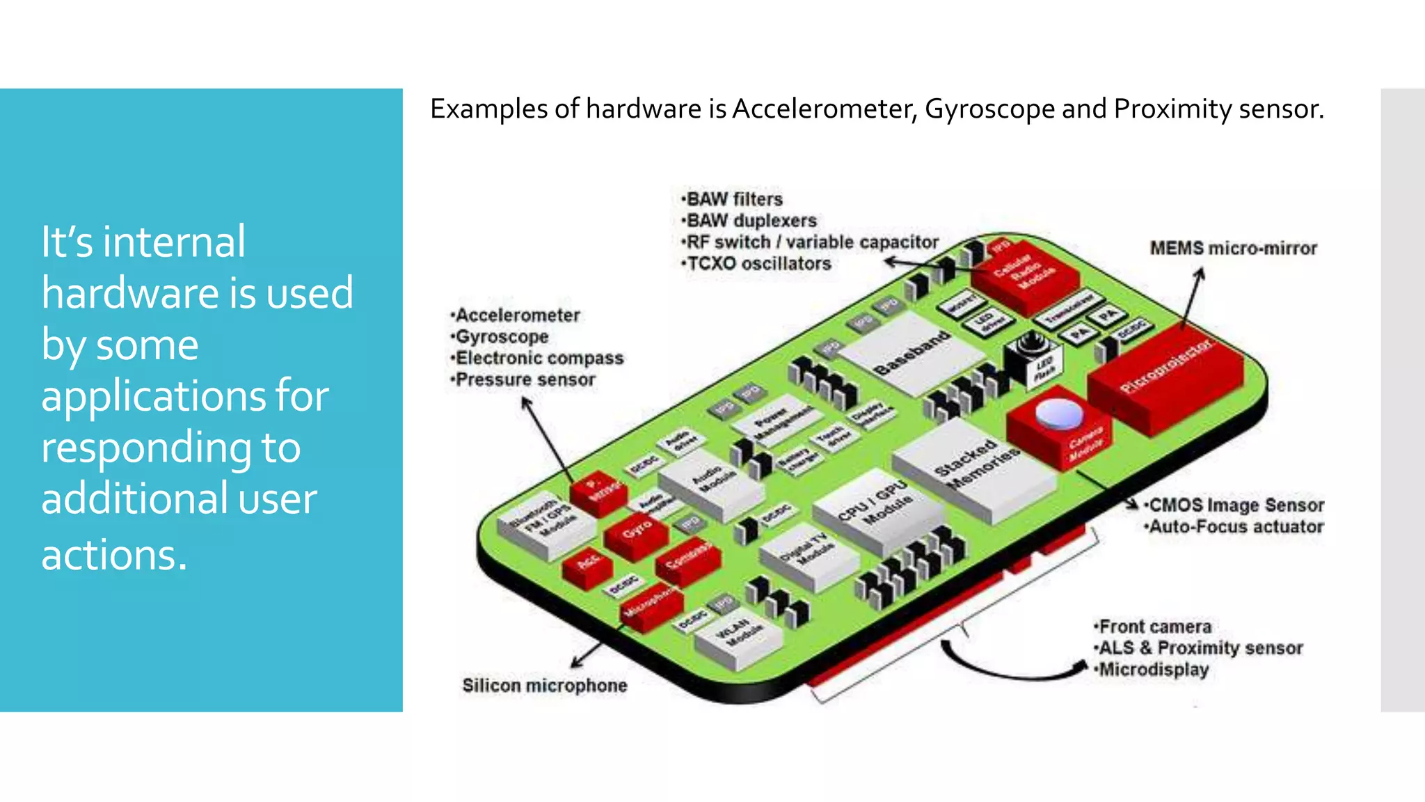 It’s internal
hardware is used
by some
applications for
responding to
additionaluser
actions.
Examples of hardware is Accelerometer, Gyroscope and Proximity sensor.
 