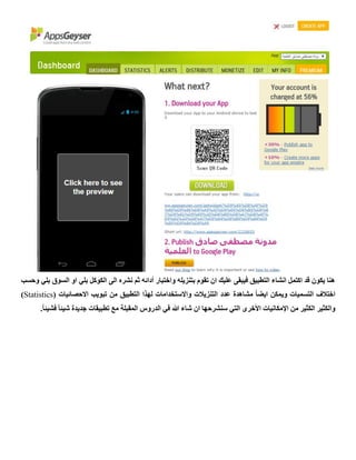 ‫وحسب‬ ‫بلي‬ ‫السوق‬ ‫او‬ ‫بلي‬ ‫الكوكل‬ ‫الى‬ ‫نشره‬ ‫ثم‬ ‫أدائه‬ ‫واختبار‬ ‫بتنزيله‬ ‫تقوم‬ ‫ان‬ ‫عليك‬ ‫فيبقى‬ ‫التطبيق‬ ‫انشاء‬ ‫اكتمل‬ ‫قد‬ ‫يكون‬ ‫هنا‬
‫التسميات‬ ‫اختالف‬( ‫االحصائيات‬ ‫تبويب‬ ‫من‬ ‫التطبيق‬ ‫لهذا‬ ‫واالستخدامات‬ ‫التنزيالت‬ ‫عدد‬ ‫مشاهدة‬ ً‫ا‬‫ايض‬ ‫ويمكن‬Statistics)
‫والكثير‬ً‫ا‬‫فشيئ‬ ً‫ا‬‫شيئ‬ ‫جديدة‬ ‫تطبيقات‬ ‫مع‬ ‫المقبلة‬ ‫الدروس‬ ‫في‬ ‫هللا‬ ‫شاء‬ ‫ان‬ ‫سنشرحها‬ ‫التي‬ ‫األخرى‬ ‫اإلمكانيات‬ ‫من‬ ‫الكثير‬.
 