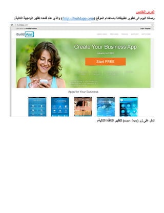 ‫الخامس‬ ‫الدرس‬
‫تطبيقاتنا‬ ‫تطوير‬ ‫الى‬ ‫اليوم‬ ‫وصلنا‬‫باستخدام‬( ‫الموقع‬http://ibuildapp.com/:‫التالية‬ ‫الواجهة‬ ‫تظهر‬ ‫فتحه‬ ‫عند‬ ‫والذي‬ )
( ‫زر‬ ‫على‬ ‫ننقر‬start free:‫التالية‬ ‫النافذة‬ ‫لتظهر‬ )
 