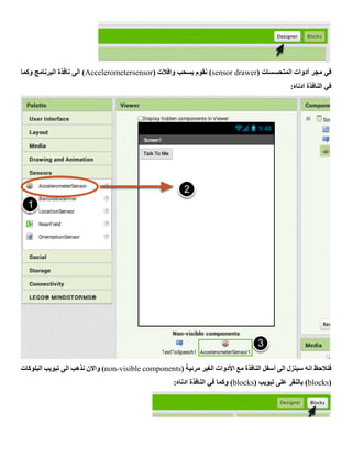 ( ‫المتحسسات‬ ‫أدوات‬ ‫مجر‬ ‫في‬sensor drawer( ‫وافالت‬ ‫بسحب‬ ‫نقوم‬ )Accelerometersensor‫وكما‬ ‫البرنامج‬ ‫نافذة‬ ‫الى‬ )
:‫ادناه‬ ‫النافذة‬ ‫في‬
‫الى‬ ‫سينزل‬ ‫انه‬ ‫فنالحظ‬‫أسفل‬( ‫مرئية‬ ‫الغير‬ ‫األدوات‬ ‫مع‬ ‫النافذة‬non-visible components‫البلوكات‬ ‫تبويب‬ ‫الى‬ ‫نذهب‬ ‫واالن‬ )
(blocks( ‫تبويب‬ ‫على‬ ‫بالنقر‬ )blocks:‫ادناه‬ ‫النافذة‬ ‫في‬ ‫وكما‬ )
 