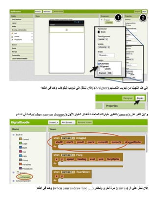 ( ‫التصميم‬ ‫تبويب‬ ‫من‬ ‫انتهينا‬ ‫هنا‬ ‫الى‬designer:‫ادناه‬ ‫في‬ ‫وكما‬ ‫البلوكات‬ ‫تبويب‬ ‫الى‬ ‫ننتقل‬ ‫واالن‬ )
( ‫على‬ ‫ننقر‬ ‫واالن‬canvas‫خيارات‬ ‫لتظهر‬ )( ‫األول‬ ‫الخيار‬ ‫فنختار‬ ‫المتعددة‬ ‫ه‬when canvas dragged:‫ادناه‬ ‫في‬ ‫وكما‬ )
( ‫ال‬ ‫على‬ ‫ننقر‬ ‫االن‬canvas( ‫ونختار‬ ‫أخرى‬ ‫مرة‬ )when canvas draw line ….:‫ادناه‬ ‫في‬ ‫وكما‬ )
 