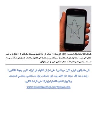 ‫ال‬ ‫تضاف‬ ‫ان‬ ‫يمكن‬ ‫التي‬ ‫األفكار‬ ‫من‬ ‫المئات‬ ‫هناك‬ ً‫ا‬‫سابق‬ ‫قلنا‬ ‫كما‬ ً‫ا‬‫طبع‬‫مثل‬ ‫وسابقاته‬ ‫التطبيق‬ ‫هذا‬ ‫ى‬‫ت‬ ‫او‬ ‫الخطوط‬ ‫لون‬ ‫تغيير‬‫غيير‬
‫يسمح‬ ‫زر‬ ‫إضافة‬ ‫هي‬ ‫االجمل‬ ‫واالضافة‬ ‫الخطوط‬ ‫الى‬ ‫إضافة‬ ‫ودوائر‬ ‫نقاط‬ ‫رسم‬ ‫من‬ ‫المستخدم‬ ‫وتمكين‬ ‫معينة‬ ‫صورة‬ ‫الى‬ ‫الخلفية‬
.‫فوقها‬ ‫الرسم‬ ‫او‬ ‫عليها‬ ‫للتعديل‬ ‫كخلفية‬ ‫اخذها‬ ‫ثم‬ ‫كاميرته‬ ‫بتشغيل‬ ‫للمستخدم‬
 