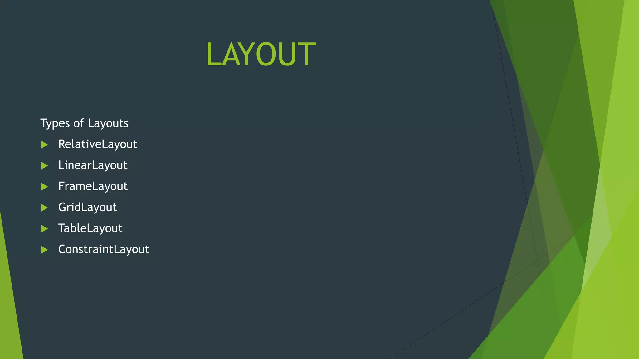 LAYOUT
Types of Layouts
 RelativeLayout
 LinearLayout
 FrameLayout
 GridLayout
 TableLayout
 ConstraintLayout
 