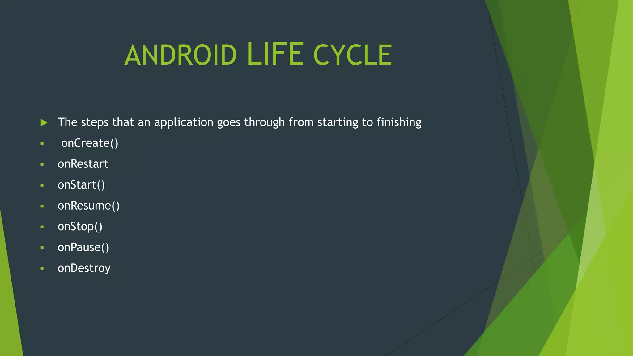 ANDROID LIFE CYCLE
 The steps that an application goes through from starting to finishing
 onCreate()
 onRestart
 onStart()
 onResume()
 onStop()
 onPause()
 onDestroy
 