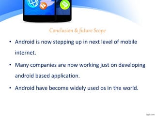 Conclusion & future Scope
• Android is now stepping up in next level of mobile
internet.
• Many companies are now working just on developing
android based application.
• Android have become widely used os in the world.
 
