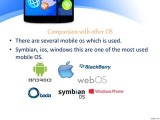 Comparison with other OS
• There are several mobile os which is used.
• Symbian, ios, windows this are one of the most used
mobile OS.
 