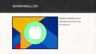 MARSHMALLOW
ANDROID VERSION-6.0-6.0.1
RELEASE DATE-5 OCT, 2015
API LEVEL-23
 