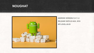 NOUGHAT
ANDROID VERSION-7.0-7.1.2
RELEASE DATE-22 AUG, 2016
API LEVEL-24-25
 