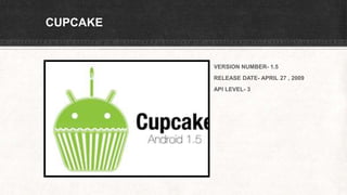 CUPCAKE
VERSION NUMBER- 1.5
RELEASE DATE- APRIL 27 , 2009
API LEVEL- 3
 