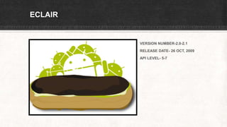 ECLAIR
VERSION NUMBER-2.0-2.1
RELEASE DATE- 26 OCT, 2009
API LEVEL- 5-7
 