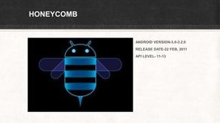 HONEYCOMB
ANDROID VERSION-3.0-3.2.6
RELEASE DATE-22 FEB, 2011
API LEVEL- 11-13
 