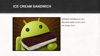 ICE CREAM SANDWICH
ANDROID VERSION-4.0-4.0.4
RELEASE DATE-18 OCT, 2011
API LEVEL-14-15
 