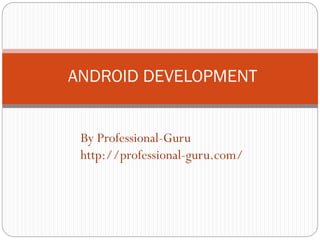 ANDROID DEVELOPMENT
By Professional-Guru
http://professional-guru.com/
 