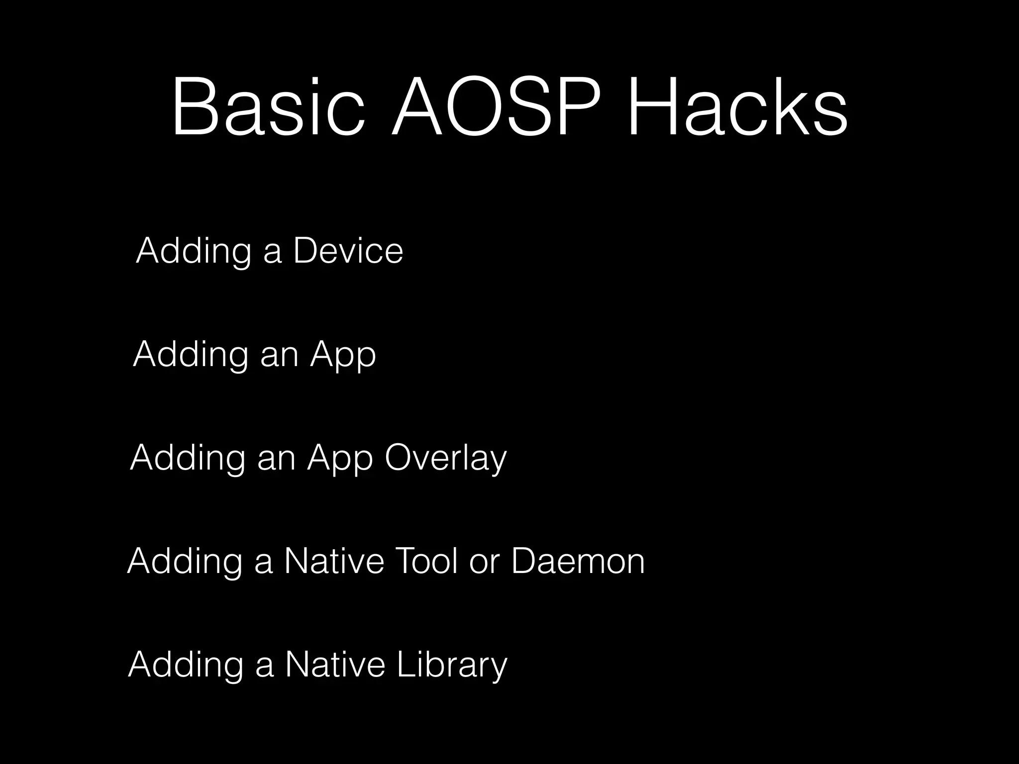 Basic AOSP Hacks
Adding a Device
Adding an App
Adding an App Overlay
Adding a Native Tool or Daemon
Adding a Native Library
 