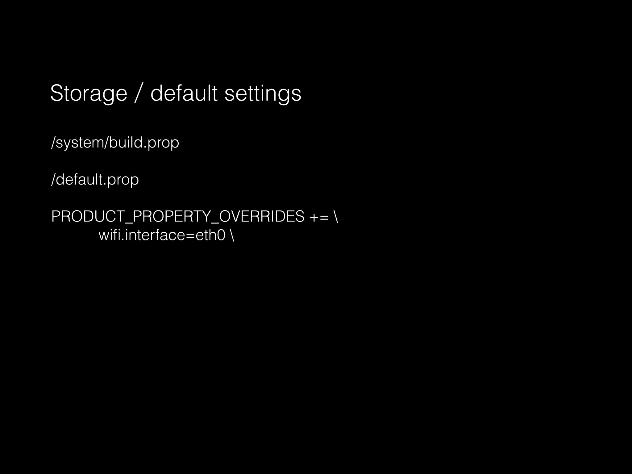 /system/build.prop
/default.prop
PRODUCT_PROPERTY_OVERRIDES += 
wiﬁ.interface=eth0 
Storage／default settings
 