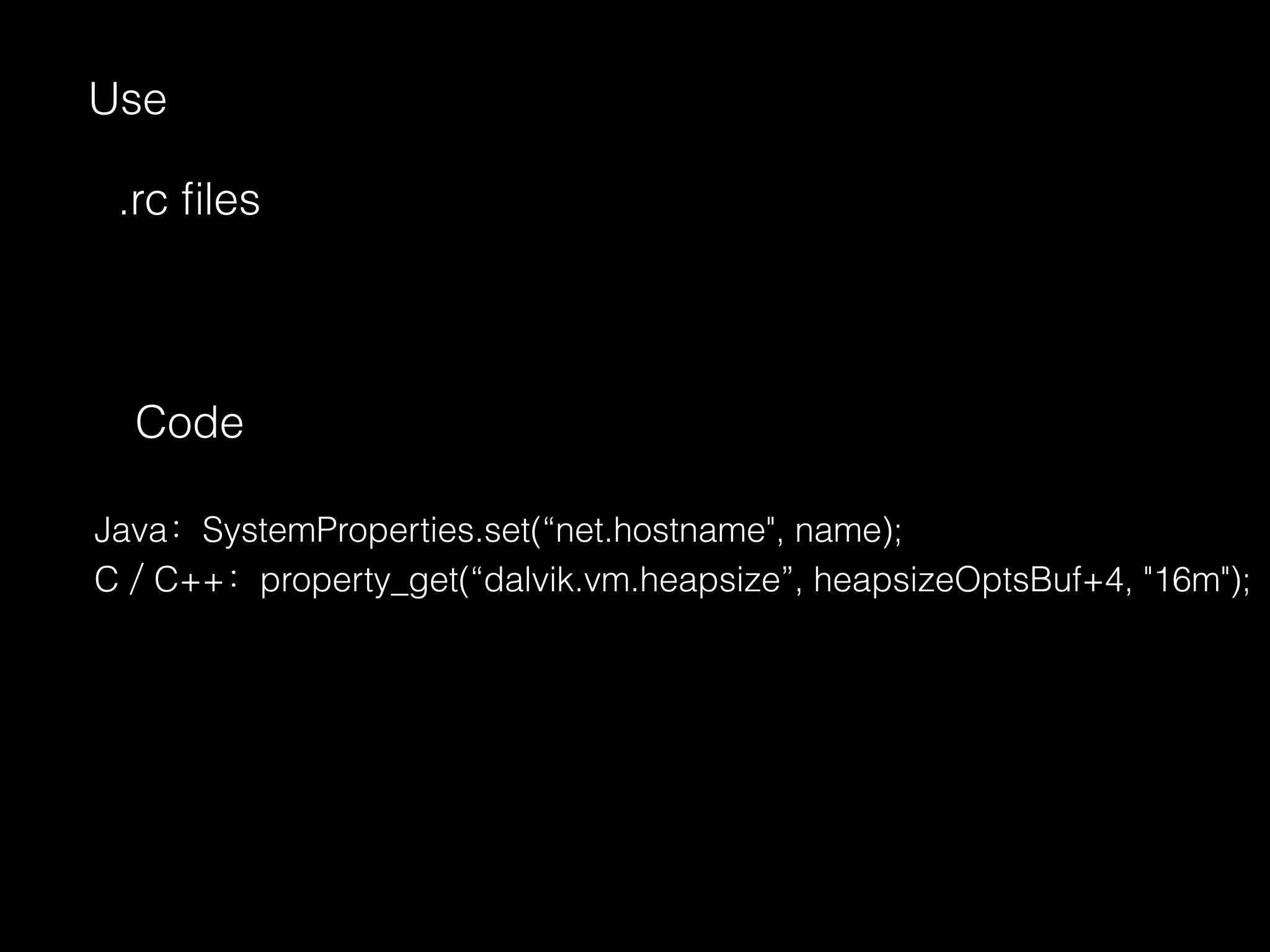 .rc ﬁles
Code
Java：SystemProperties.set(“net.hostname", name);
C／C++：property_get(“dalvik.vm.heapsize”, heapsizeOptsBuf+4, "16m");
Use
 