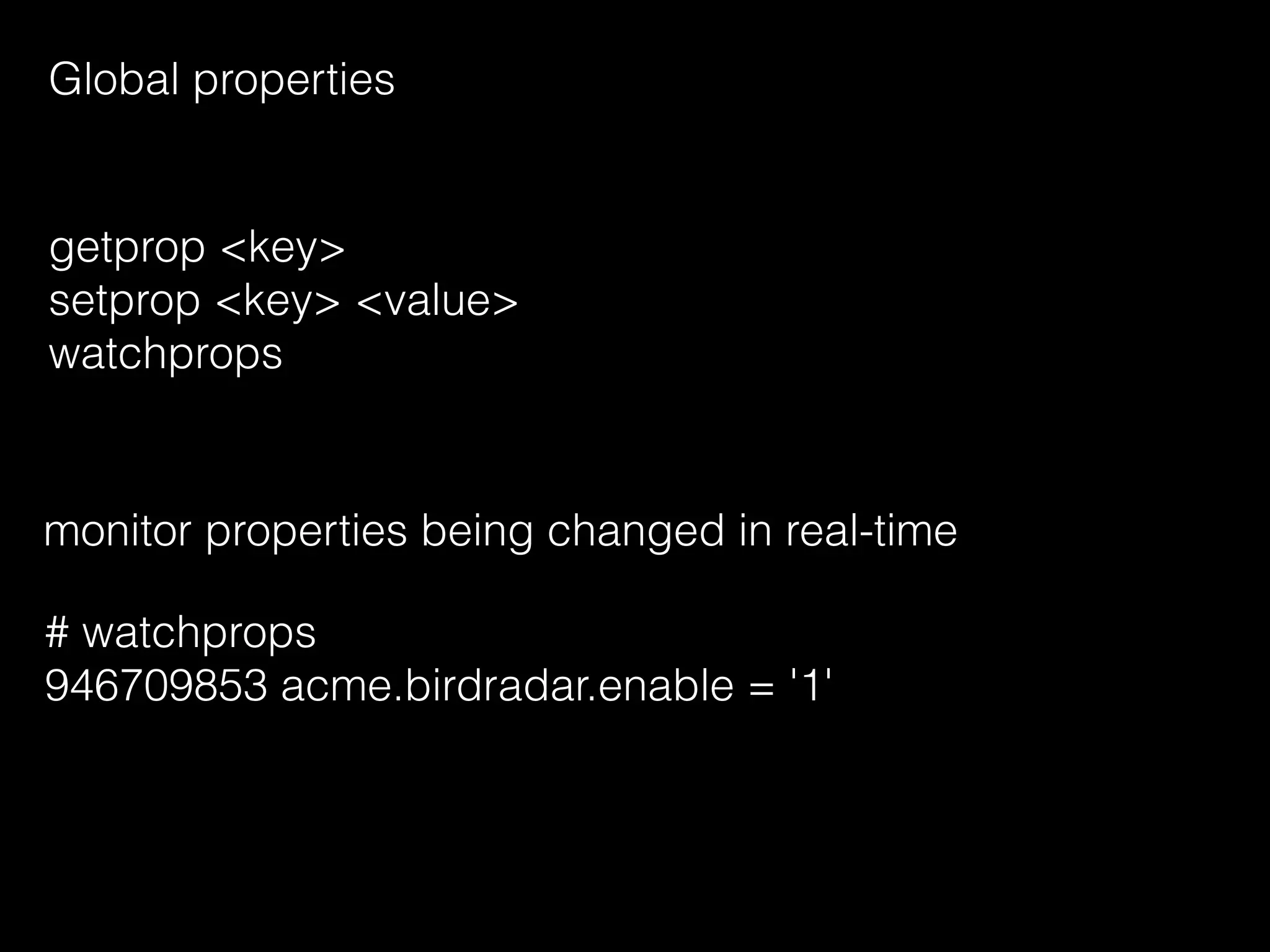 Global properties
getprop <key>
setprop <key> <value>
watchprops
monitor properties being changed in real-time
# watchprops
946709853 acme.birdradar.enable = '1'
 