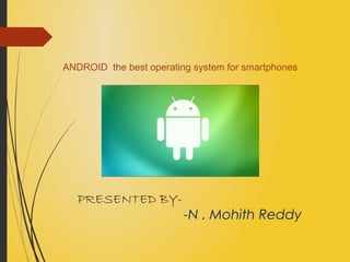 PRESENTED BY-
-N . Mohith Reddy
ANDROID the best operating system for smartphones
 