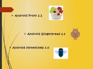  Android Froyo 2.2
 Android Gingerbread 2.3
 Android Honeycomb 3.0
 