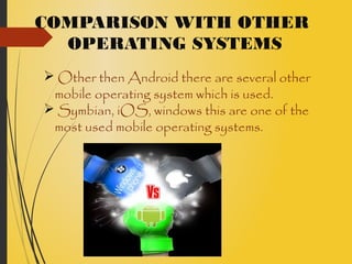 COMPARISON WITH OTHER
OPERATING SYSTEMS
 Other then Android there are several other
mobile operating system which is used.
 Symbian, iOS, windows this are one of the
most used mobile operating systems.
 
