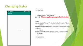 Changing Styles
<resources>
<style name="AppTheme"
parent="Theme.AppCompat.Light.DarkActionBar">
<item
name="colorPrimary">@color/colorPrimary</item>
<item
name="colorPrimaryDark">@color/colorPrimaryDark
</item>
<item
name="colorAccent">@color/colorAccent</item>
</style>
</resources>
 