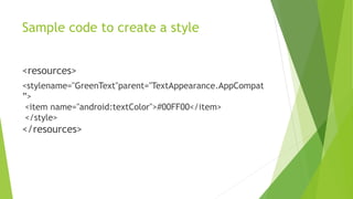 Sample code to create a style
<resources>
<stylename="GreenText"parent="TextAppearance.AppCompat
”>
<item name="android:textColor">#00FF00</item>
</style>
</resources>
 