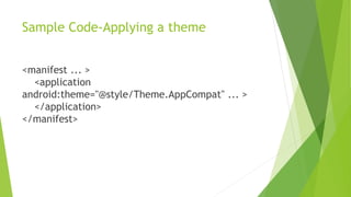 Sample Code-Applying a theme
<manifest ... >
<application
android:theme="@style/Theme.AppCompat" ... >
</application>
</manifest>
 