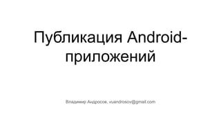 Публикация Android-
приложений
Владимир Андросов, vuandrosov@gmail.com
 