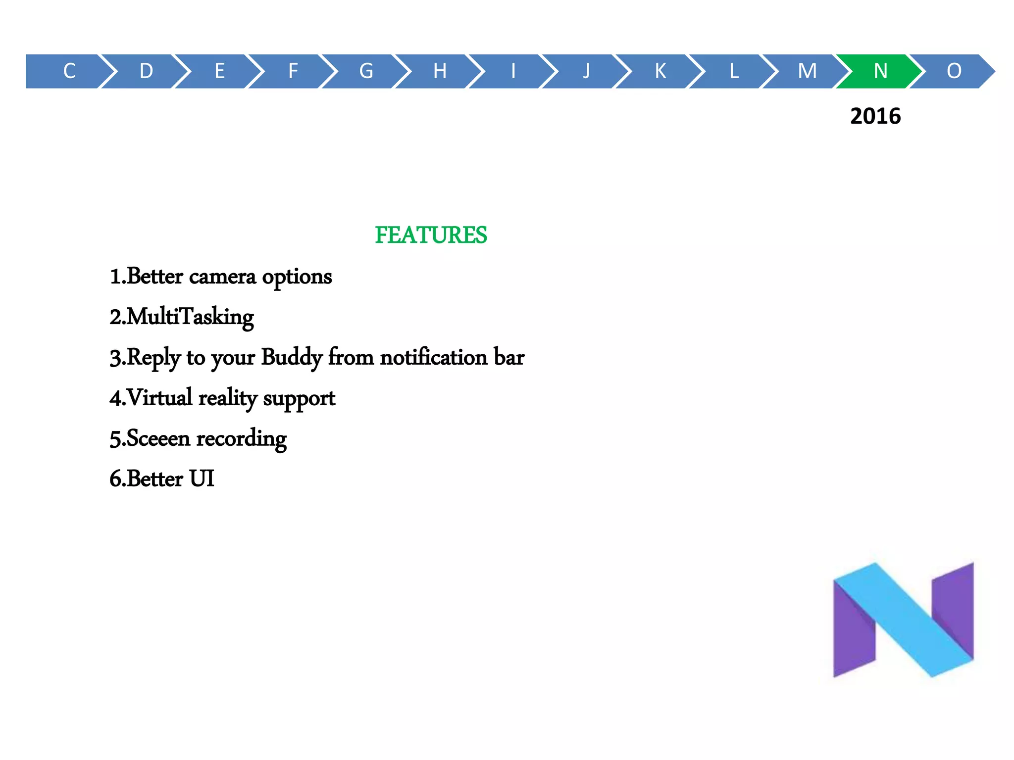 C D E F G H I J K L M N O
2016
FEATURES
1.Better camera options
2.MultiTasking
3.Reply to your Buddy from notification bar
4.Virtual reality support
5.Sceeen recording
6.Better UI
 