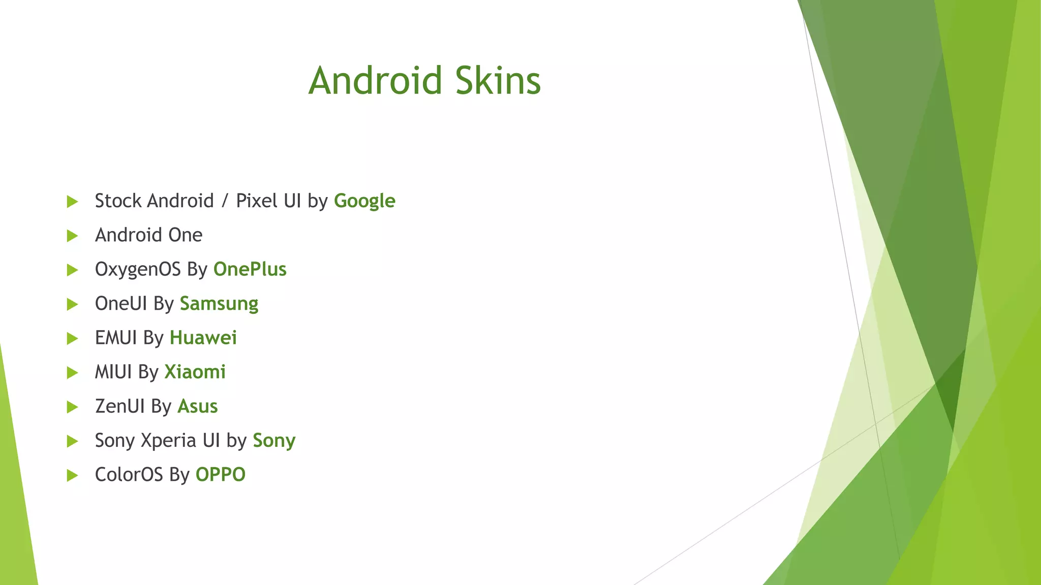 Android Skins
 Stock Android / Pixel UI by Google
 Android One
 OxygenOS By OnePlus
 OneUI By Samsung
 EMUI By Huawei
 MIUI By Xiaomi
 ZenUI By Asus
 Sony Xperia UI by Sony
 ColorOS By OPPO
 