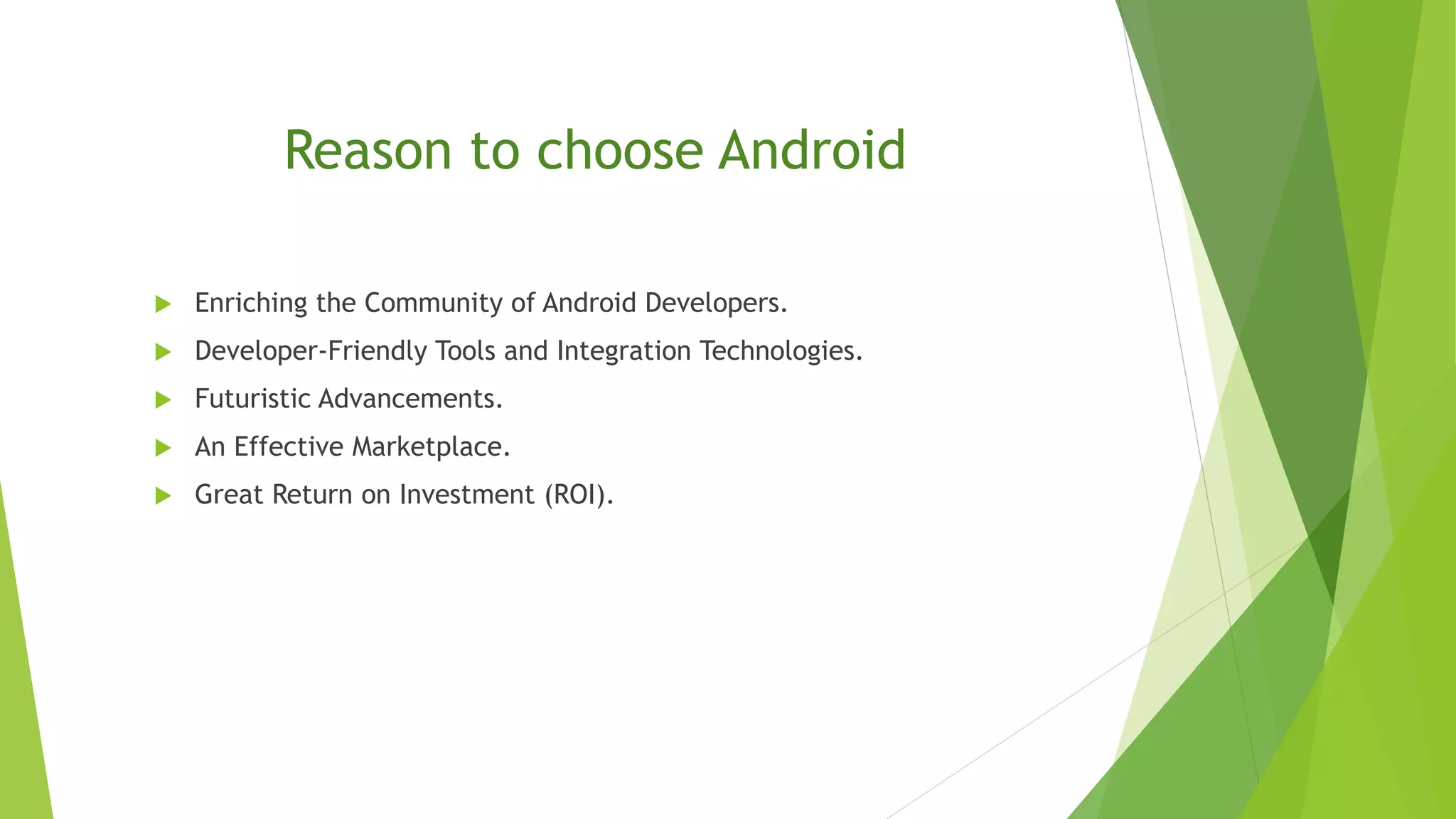 Reason to choose Android
 Enriching the Community of Android Developers.
 Developer-Friendly Tools and Integration Technologies.
 Futuristic Advancements.
 An Effective Marketplace.
 Great Return on Investment (ROI).
 