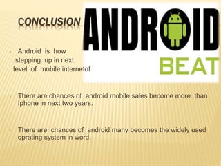 CONCLUSION
• Android is how
stepping up in next
level of mobile internetof
• There are chances of android mobile sales become more than
Iphone in next two years.
• There are chances of android many becomes the widely used
oprating system in word.
 