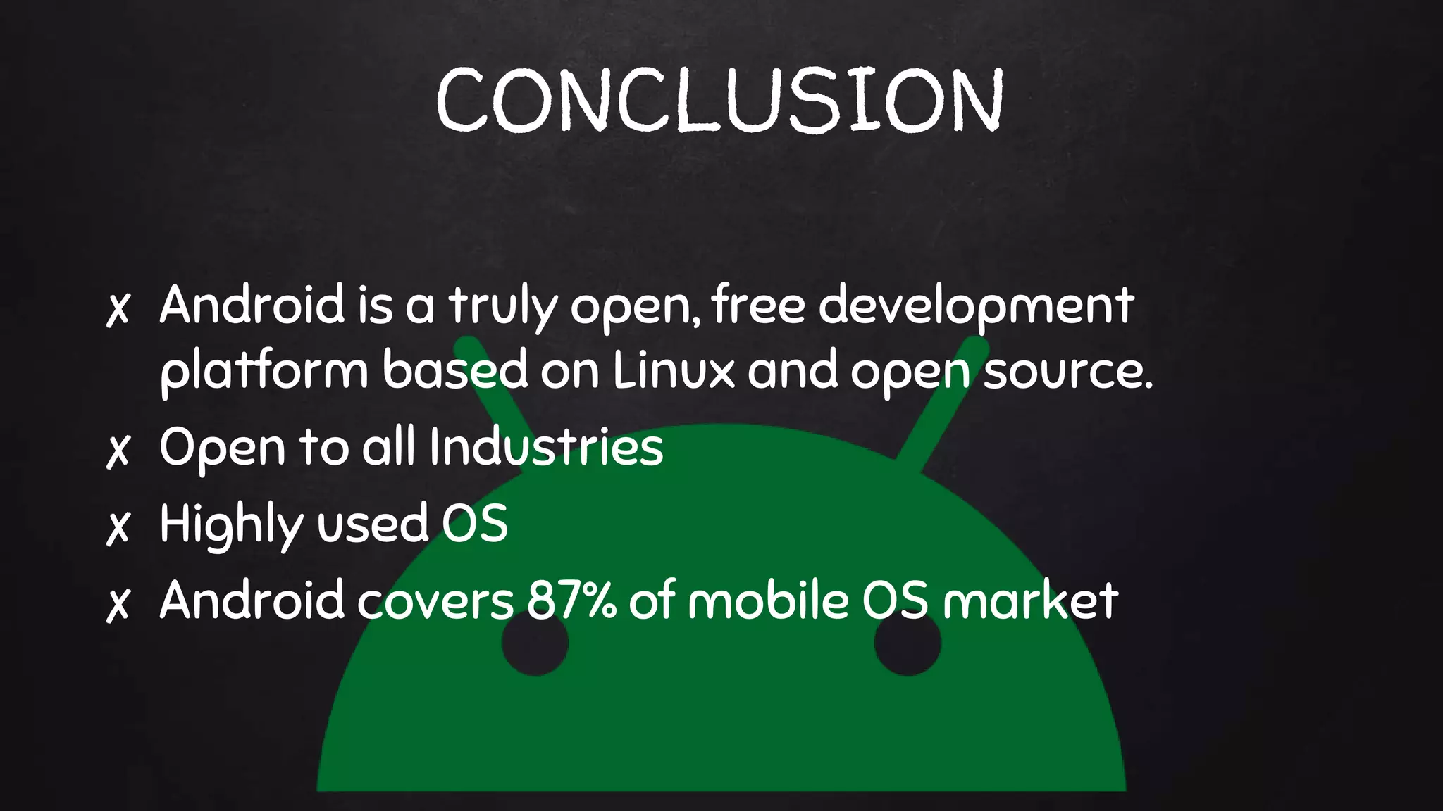 CONCLUSION
✘ Android is a truly open, free development
platform based on Linux and open source.
✘ Open to all Industries
✘ Highly used OS
✘ Android covers 87% of mobile OS market
 