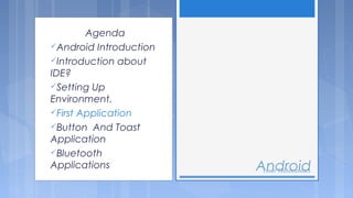Agenda
Android Introduction
Introduction about
IDE?
Setting Up
Environment.
First Application
Button And Toast
Application
Bluetooth
Applications

Android
Tenet Technetronics

 