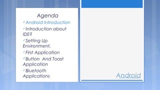 Agenda
Android

Introduction
Introduction about
IDE?
Setting Up
Environment.
First Application
Button And Toast
Application
Bluetooth
Applications

Android
Tenet Technetronics

 