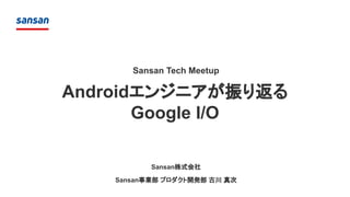 Androidエンジニアが振り返る
Google I/O
Sansan株式会社
Sansan事業部 プロダクト開発部 古川 真次
Sansan Tech Meetup
 