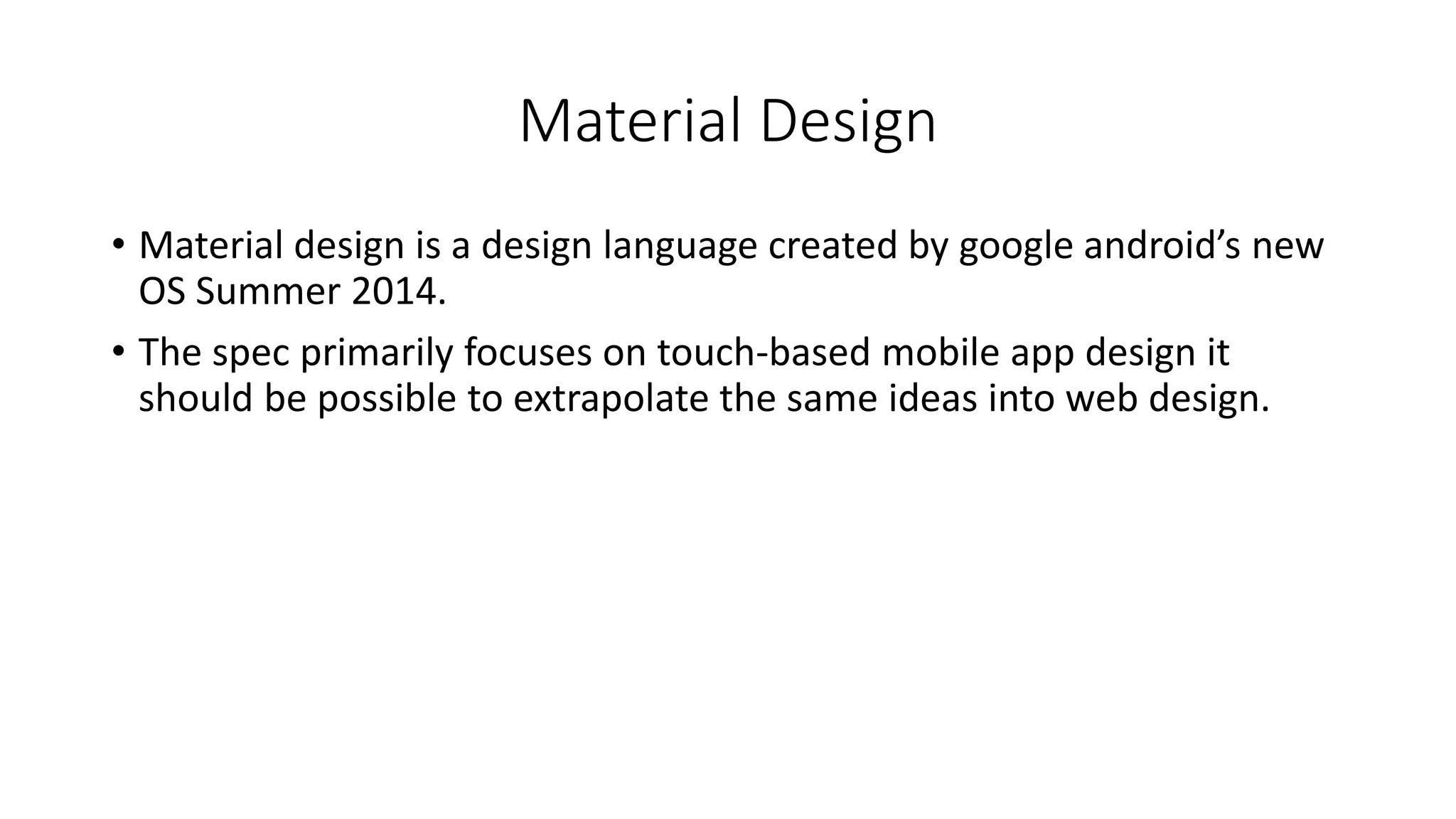 Material Design
• Material design is a design language created by google android’s new
OS Summer 2014.
• The spec primarily focuses on touch-based mobile app design it
should be possible to extrapolate the same ideas into web design.
 