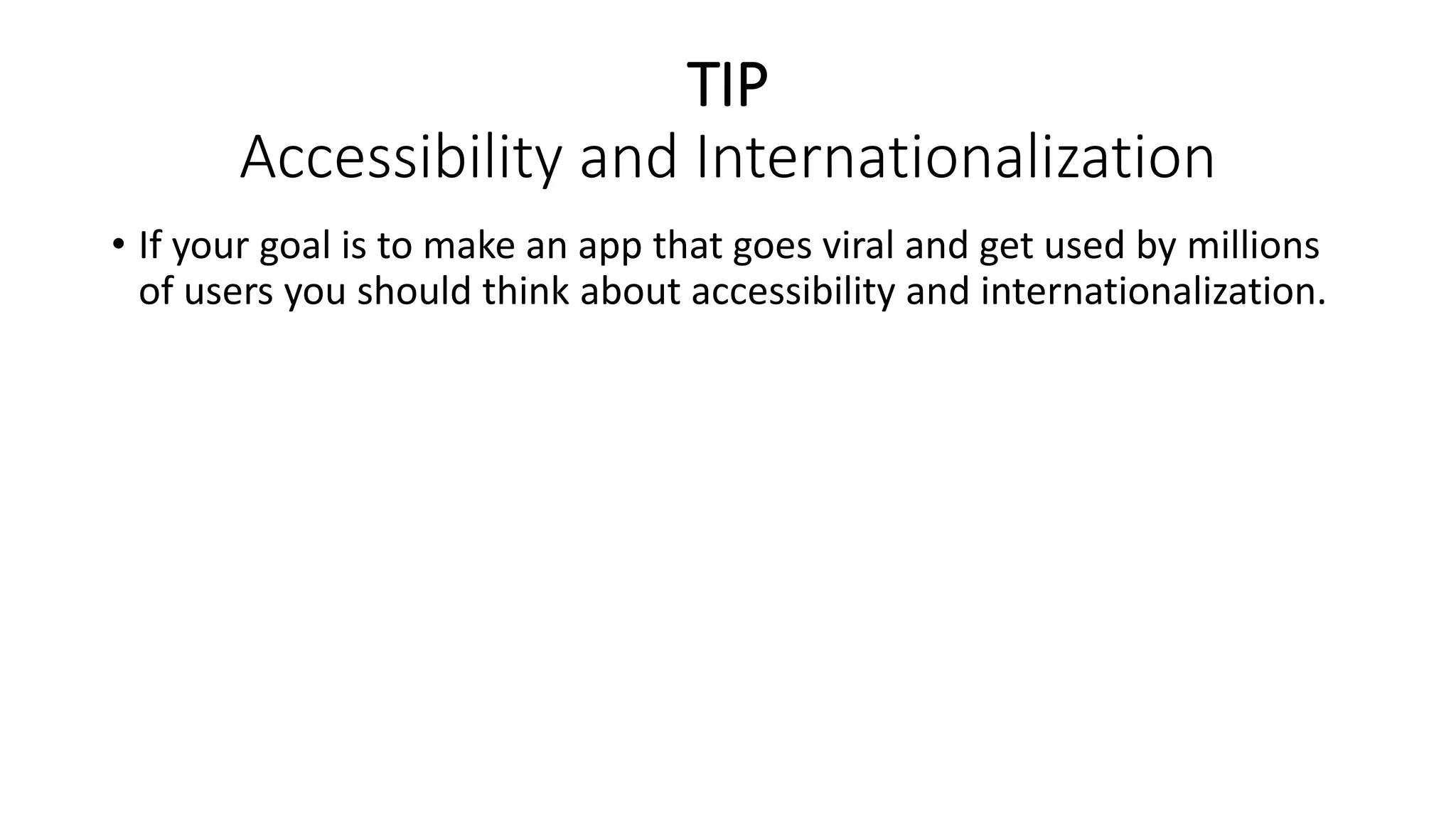 TIP
Accessibility and Internationalization
• If your goal is to make an app that goes viral and get used by millions
of users you should think about accessibility and internationalization.
 
