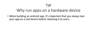 TIP
Why run apps on a hardware device
• When building an android app, it’s important that you always text
your app on a real device before releasing it to users.
 