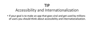 TIP
Accessibility and Internationalization
• If your goal is to make an app that goes viral and get used by millions
of users you should think about accessibility and internationalization.
 