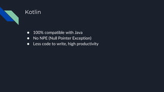 Kotlin
● 100% compatible with Java
● No NPE (Null Pointer Exception)
● Less code to write, high productivity
 
