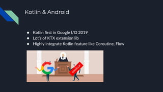 Kotlin & Android
● Kotlin first in Google I/O 2019
● Lot’s of KTX extension lib
● Highly integrate Kotlin feature like Coroutine, Flow
 