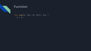 Function
fun sum(a: Int, b: Int): Int =
a + b
 